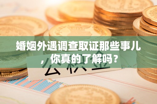 武夷山婚姻外遇调查取证那些事儿，你真的了解吗？