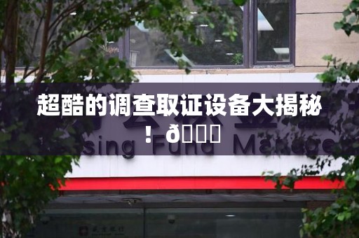 武夷山超酷的调查取证设备大揭秘！😎