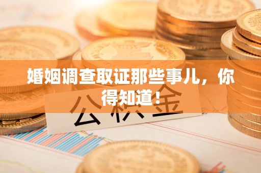 武夷山婚姻调查取证那些事儿，你得知道！