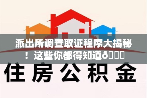 武夷山派出所调查取证程序大揭秘！这些你都得知道😉