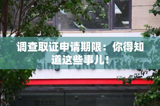 武夷山调查取证申请期限：你得知道这些事儿！