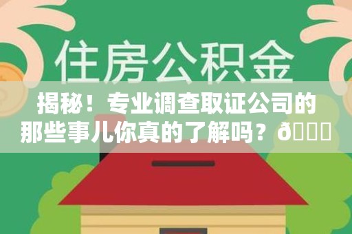 武夷山揭秘！专业调查取证公司的那些事儿你真的了解吗？😎