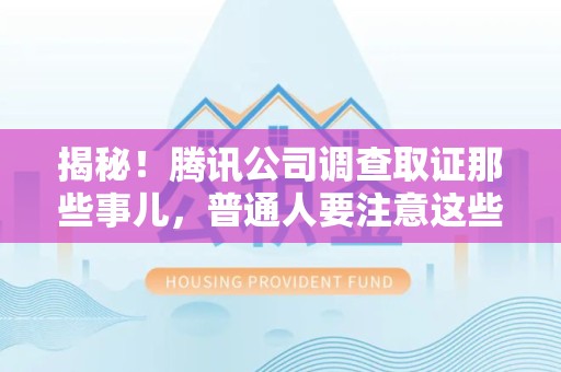 武夷山揭秘！腾讯公司调查取证那些事儿，普通人要注意这些细节