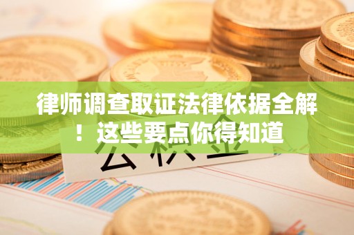 武夷山律师调查取证法律依据全解！这些要点你得知道